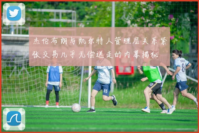 杰伦布朗与凯尔特人管理层关系紧张交易几乎无偿送走的内幕揭秘
