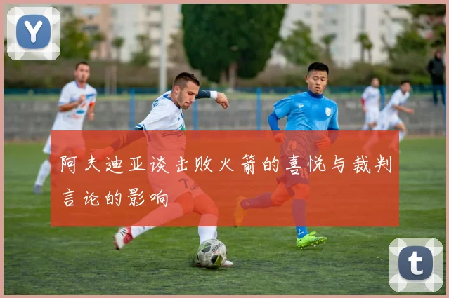 阿夫迪亚谈击败火箭的喜悦与裁判言论的影响
