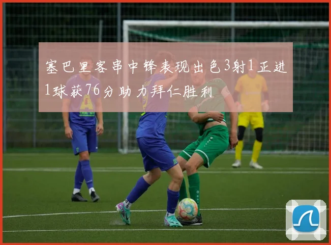 塞巴里客串中锋表现出色3射1正进1球获76分助力拜仁胜利