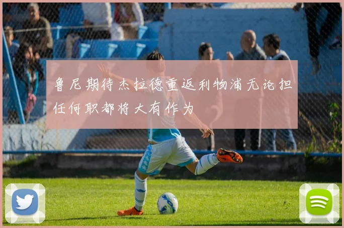 鲁尼期待杰拉德重返利物浦无论担任何职都将大有作为