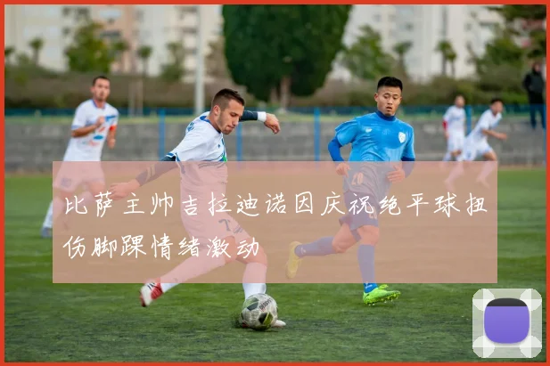 比萨主帅吉拉迪诺因庆祝绝平球扭伤脚踝情绪激动