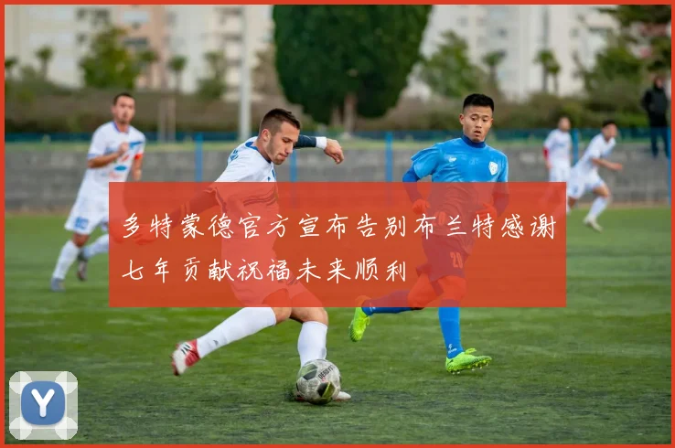 多特蒙德官方宣布告别布兰特感谢七年贡献祝福未来顺利