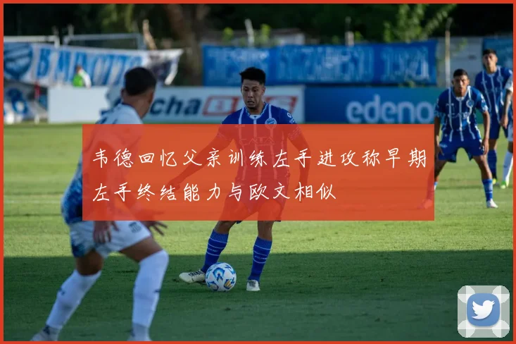 韦德回忆父亲训练左手进攻称早期左手终结能力与欧文相似