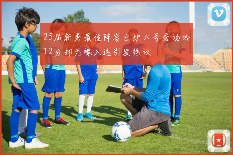 25届新秀最佳阵容出炉六号秀场均12分却无缘入选引发热议