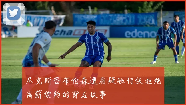 尼克斯签布伦森遭质疑独行侠拒绝高薪续约的背后故事