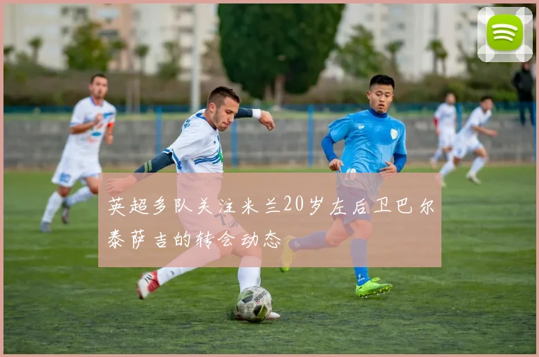 英超多队关注米兰20岁左后卫巴尔泰萨吉的转会动态