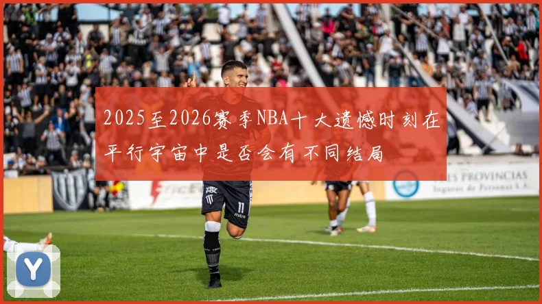 2025至2026赛季NBA十大遗憾时刻在平行宇宙中是否会有不同结局